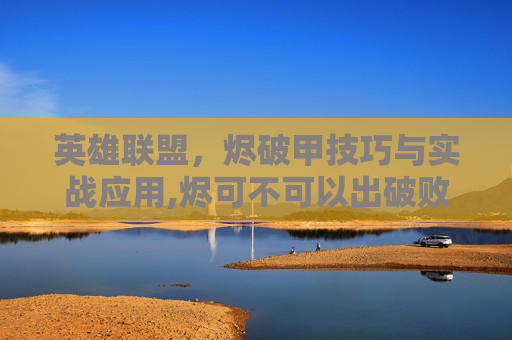 英雄联盟，烬破甲技巧与实战应用,烬可不可以出破败