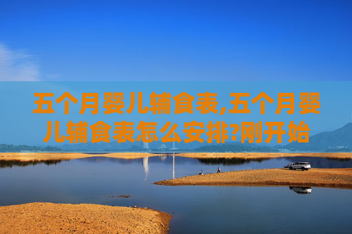 五个月婴儿辅食表,五个月婴儿辅食表怎么安排?刚开始添加辅食要注意什么?