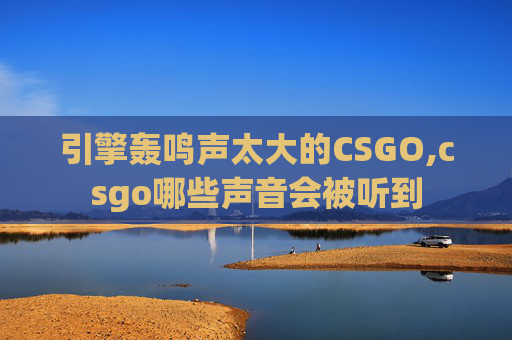 引擎轰鸣声太大的CSGO,csgo哪些声音会被听到
