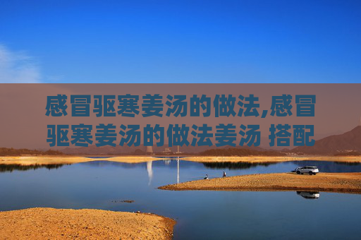 感冒驱寒姜汤的做法,感冒驱寒姜汤的做法姜汤 搭配