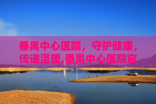 番禺中心医院，守护健康，传递温暖,番禺中心医院官网