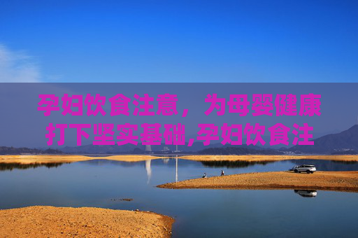 孕妇饮食注意，为母婴健康打下坚实基础,孕妇饮食注意事项有哪些