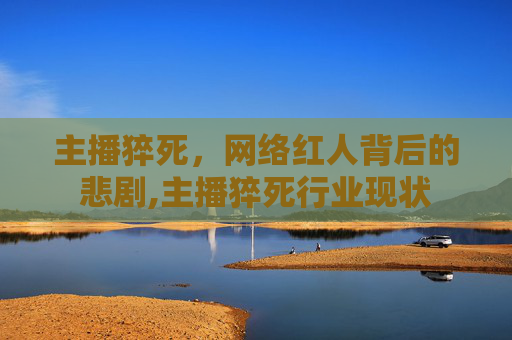 主播猝死，网络红人背后的悲剧,主播猝死行业现状