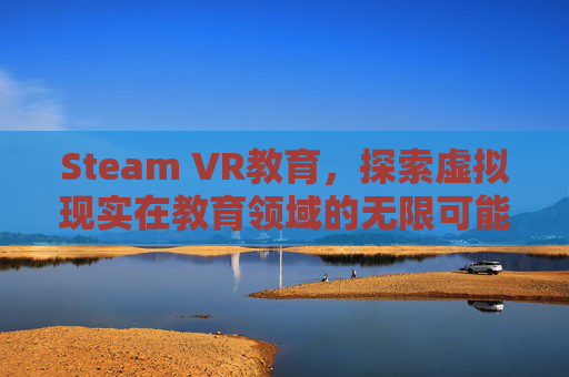 Steam VR教育，探索虚拟现实在教育领域的无限可能,STEAM教育