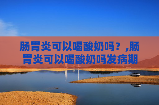 肠胃炎可以喝酸奶吗？,肠胃炎可以喝酸奶吗发病期