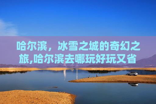 哈尔滨，冰雪之城的奇幻之旅,哈尔滨去哪玩好玩又省钱