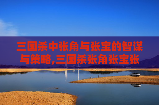 三国杀中张角与张宝的智谋与策略,三国杀张角张宝张梁三兄弟武将