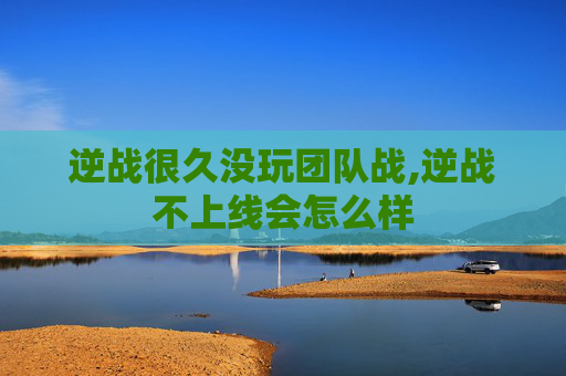 逆战很久没玩团队战,逆战不上线会怎么样