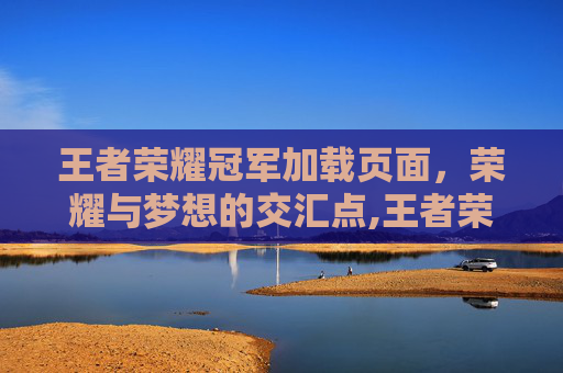 王者荣耀冠军加载页面，荣耀与梦想的交汇点,王者荣耀冠军加载页面图片