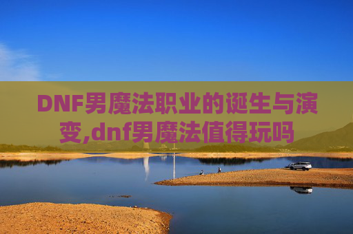 DNF男魔法职业的诞生与演变,dnf男魔法值得玩吗