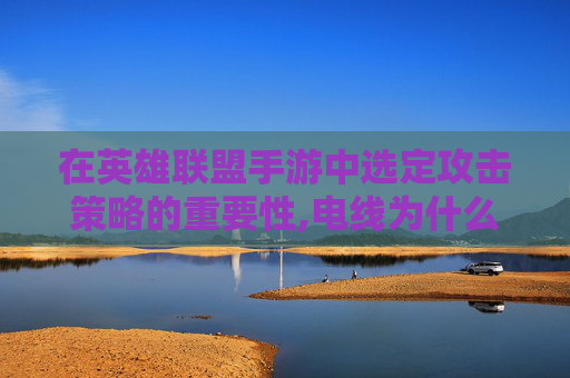 在英雄联盟手游中选定攻击策略的重要性,电线为什么是两根