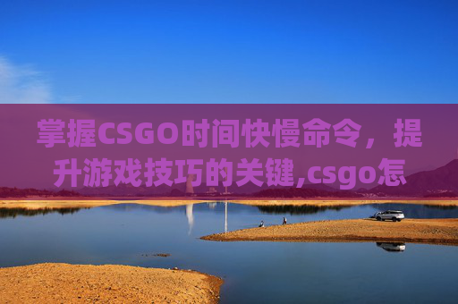 掌握CSGO时间快慢命令，提升游戏技巧的关键,csgo怎么设置时间指令