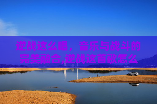 逆战这么唱，音乐与战斗的完美融合,逆战这首歌怎么唱