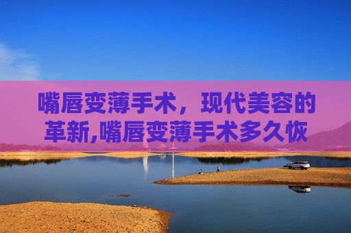 嘴唇变薄手术，现代美容的革新,嘴唇变薄手术多久恢复