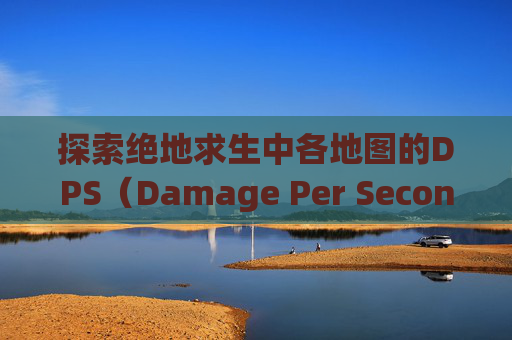 探索绝地求生中各地图的DPS（Damage Per Second）分布,pubg哪个地图有肌肉跑车
