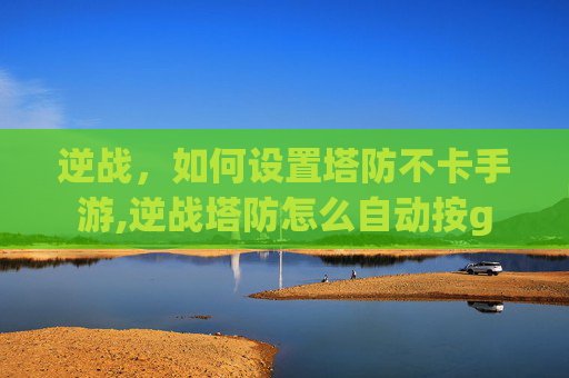 逆战，如何设置塔防不卡手游,逆战塔防怎么自动按g