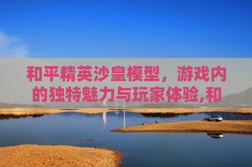 和平精英沙皇模型，游戏内的独特魅力与玩家体验,和平精英沙皇模型怎么获得