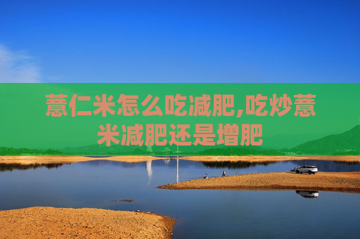 薏仁米怎么吃减肥,吃炒薏米减肥还是增肥