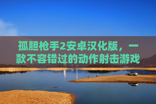 孤胆枪手2安卓汉化版，一款不容错过的动作射击游戏,孤胆枪手2中文版本下载