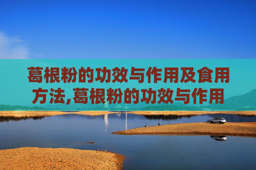 葛根粉的功效与作用及食用方法,葛根粉的功效与作用及食用方法不适宜人群及副作用