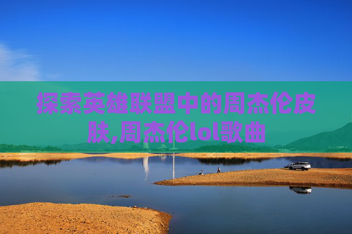 探索英雄联盟中的周杰伦皮肤,周杰伦lol歌曲