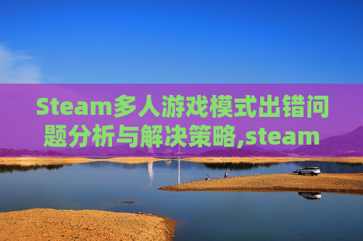 Steam多人游戏模式出错问题分析与解决策略,steam多人共玩