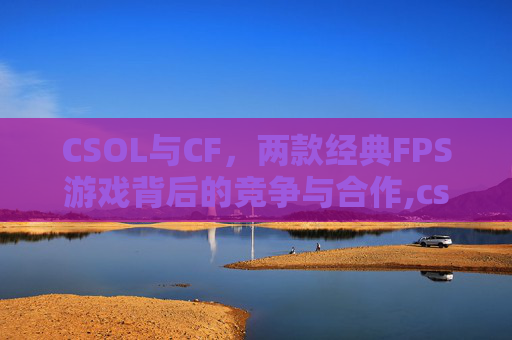 CSOL与CF，两款经典FPS游戏背后的竞争与合作,csol上线时间