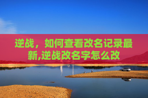 逆战，如何查看改名记录最新,逆战改名字怎么改