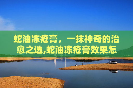 蛇油冻疮膏，一抹神奇的治愈之选,蛇油冻疮膏效果怎么样