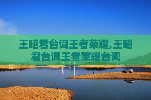 王昭君台词王者荣耀,王昭君台词王者荣耀台词