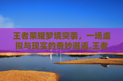 王者荣耀梦境突袭，一场虚拟与现实的奇妙邂逅,王者荣耀梦境突袭怎么触发