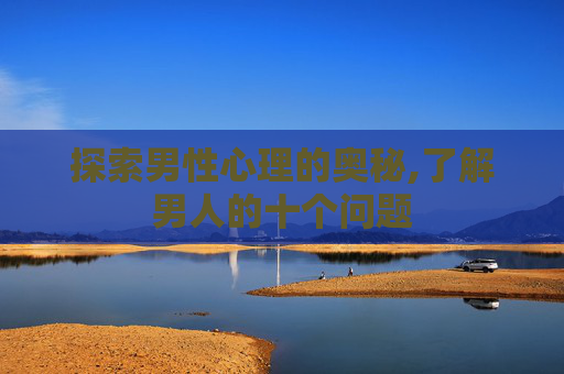 探索男性心理的奥秘,了解男人的十个问题