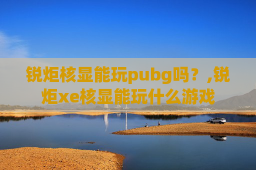 锐炬核显能玩pubg吗？,锐炬xe核显能玩什么游戏