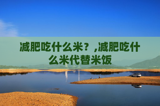 减肥吃什么米？,减肥吃什么米代替米饭