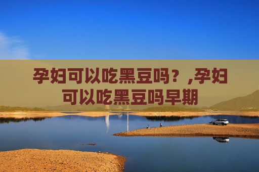 孕妇可以吃黑豆吗？,孕妇可以吃黑豆吗早期