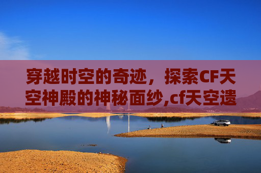 穿越时空的奇迹，探索CF天空神殿的神秘面纱,cf天空遗迹