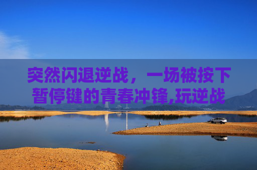突然闪退逆战，一场被按下暂停键的青春冲锋,玩逆战闪退