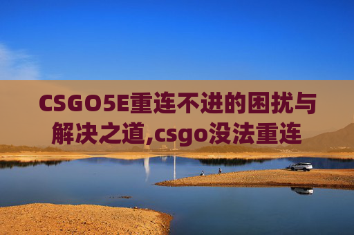 CSGO5E重连不进的困扰与解决之道,csgo没法重连