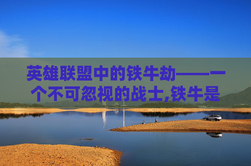 英雄联盟中的铁牛劫——一个不可忽视的战士,铁牛是谁