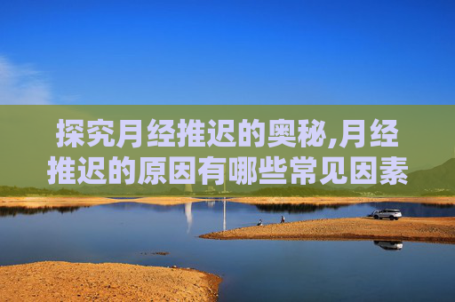 探究月经推迟的奥秘,月经推迟的原因有哪些常见因素