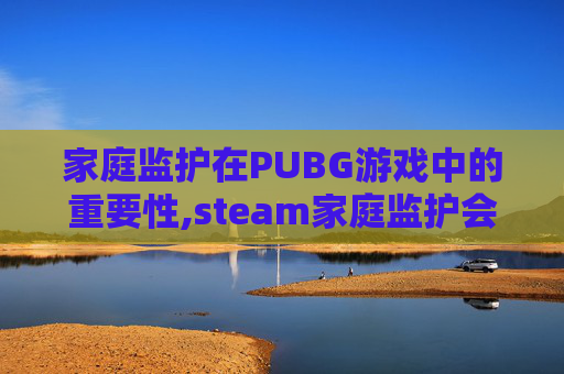 家庭监护在PUBG游戏中的重要性,steam家庭监护会影响交易吗