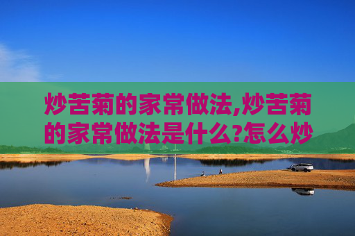 炒苦菊的家常做法,炒苦菊的家常做法是什么?怎么炒才能保持它的脆嫩口感?
