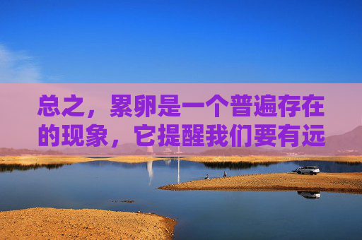 总之，累卵是一个普遍存在的现象，它提醒我们要有远见、有计划、有策略地去面对生活中的各种挑战。只有这样，我们才能在累卵中找到成长的机会，实现自己的目标。,累卵四字成语