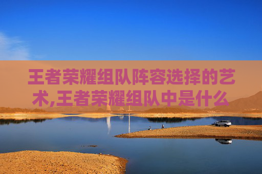 王者荣耀组队阵容选择的艺术,王者荣耀组队中是什么状态