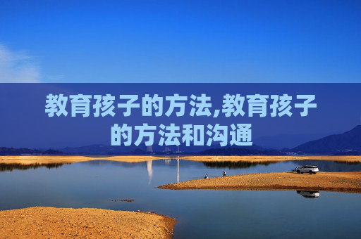 教育孩子的方法,教育孩子的方法和沟通