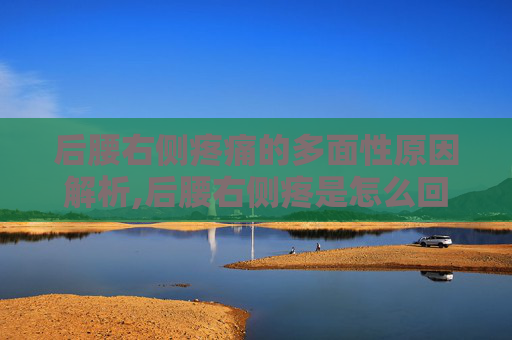 后腰右侧疼痛的多面性原因解析,后腰右侧疼是怎么回事