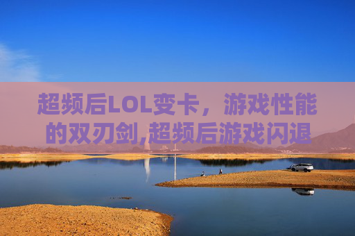 超频后LOL变卡，游戏性能的双刃剑,超频后游戏闪退是什么问题