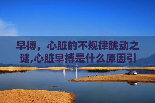 早搏，心脏的不规律跳动之谜,心脏早搏是什么原因引起的