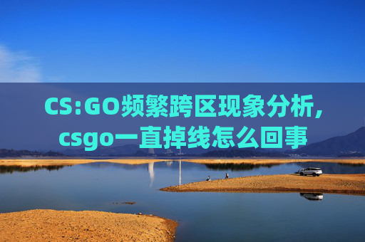 CS:GO频繁跨区现象分析,csgo一直掉线怎么回事