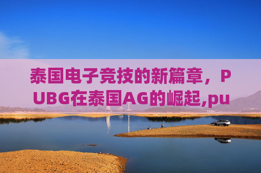 泰国电子竞技的新篇章，PUBG在泰国AG的崛起,pubg泰国比赛